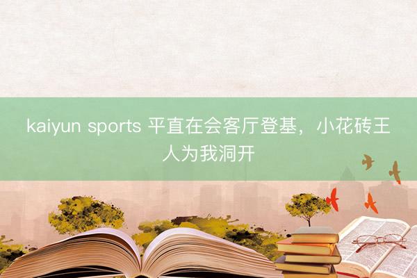 kaiyun sports 平直在会客厅登基，小花砖王人为我洞开