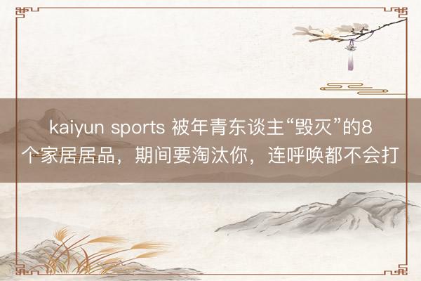 kaiyun sports 被年青东谈主“毁灭”的8个家居居品，期间要淘汰你，连呼唤都不会打