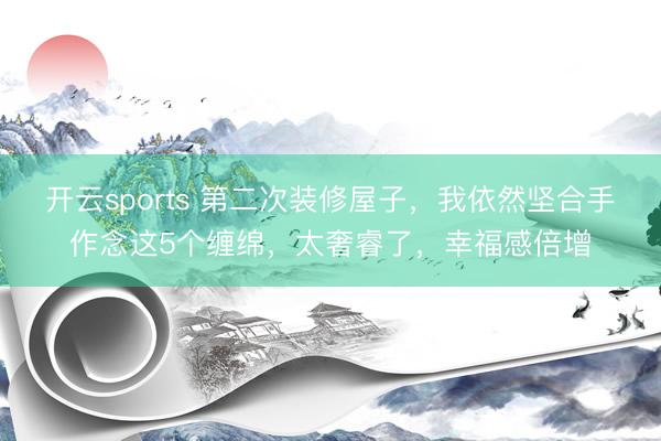 开云sports 第二次装修屋子，我依然坚合手作念这5个缠绵，太奢睿了，幸福感倍增
