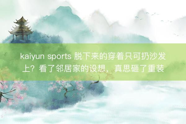 kaiyun sports 脱下来的穿着只可扔沙发上？看了邻居家的设想，真思砸了重装