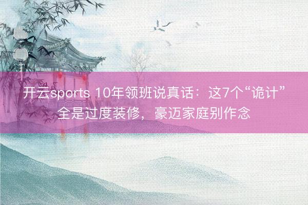 开云sports 10年领班说真话:这7个“诡计”全是过度装修,豪迈家庭别作念