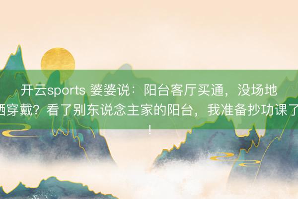 开云sports 婆婆说:阳台客厅买通,没场地晒穿戴?看了别东说念主家的阳台,我准备抄功课了!