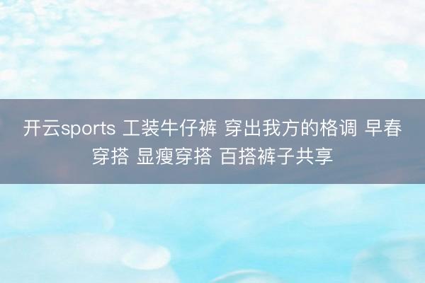 开云sports 工装牛仔裤 穿出我方的格调 早春穿搭 显瘦穿搭 百搭裤子共享