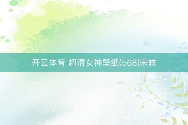 开云体育 超清女神壁纸(568)宋轶
