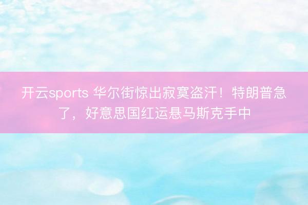 开云sports 华尔街惊出寂寞盗汗！特朗普急了，好意思国红运悬马斯克手中