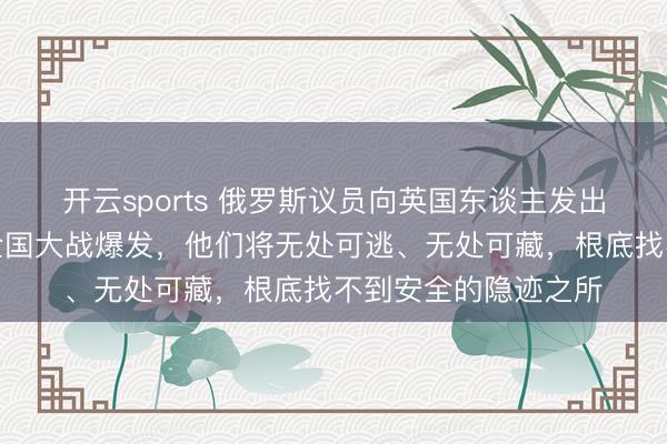 开云sports 俄罗斯议员向英国东谈主发出劝诫：一朝第三次全国大战爆发，他们将无处可逃、无处可藏，根底找不到安全的隐迹之所