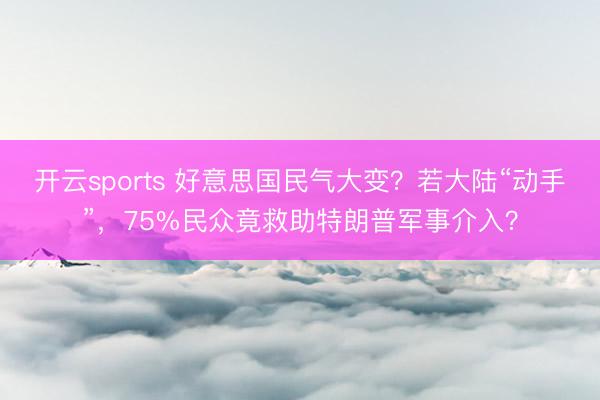 开云sports 好意思国民气大变？若大陆“动手”，75%民众竟救助特朗普军事介入？