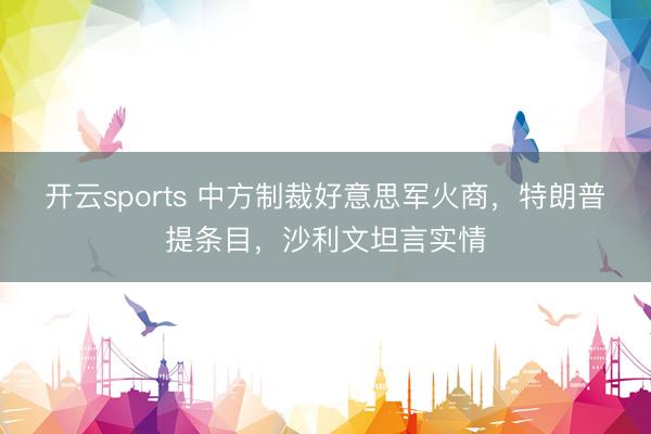 开云sports 中方制裁好意思军火商，特朗普提条目，沙利文坦言实情