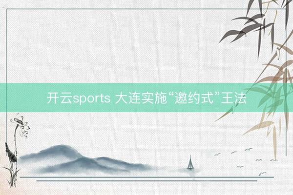 开云sports 大连实施“邀约式”王法