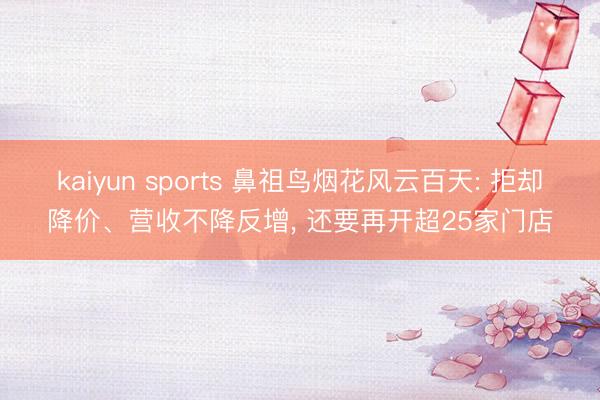 kaiyun sports 鼻祖鸟烟花风云百天: 拒却降价、营收不降反增, 还要再开超25家门店