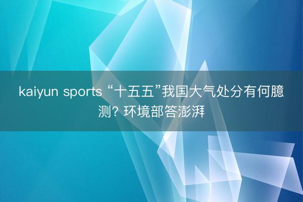 kaiyun sports “十五五”我国大气处分有何臆测? 环境部答澎湃