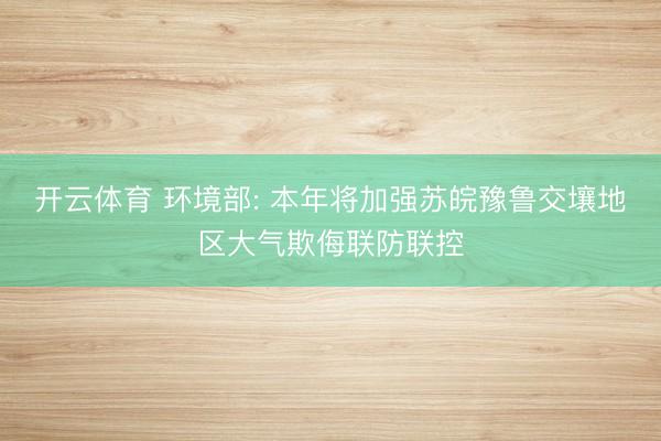 开云体育 环境部: 本年将加强苏皖豫鲁交壤地区大气欺侮联防联控