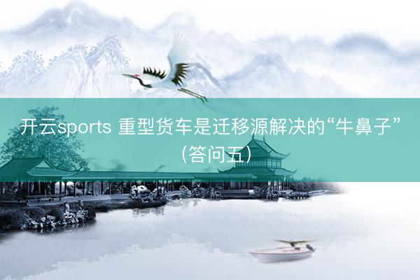 开云sports 重型货车是迁移源解决的“牛鼻子”（答问五）
