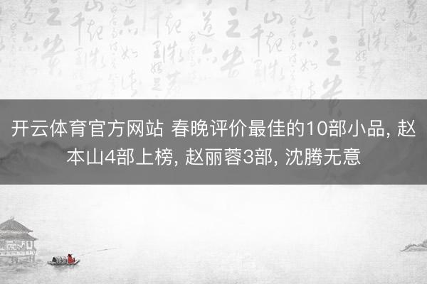 开云体育官方网站 春晚评价最佳的10部小品, 赵本山4部上榜, 赵丽蓉3部, 沈腾无意