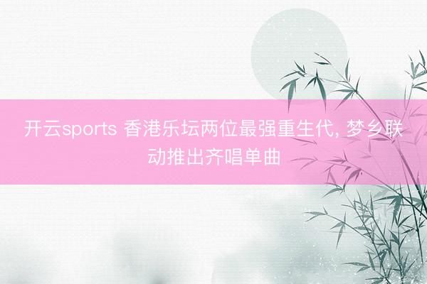 开云sports 香港乐坛两位最强重生代, 梦乡联动推出齐唱单曲