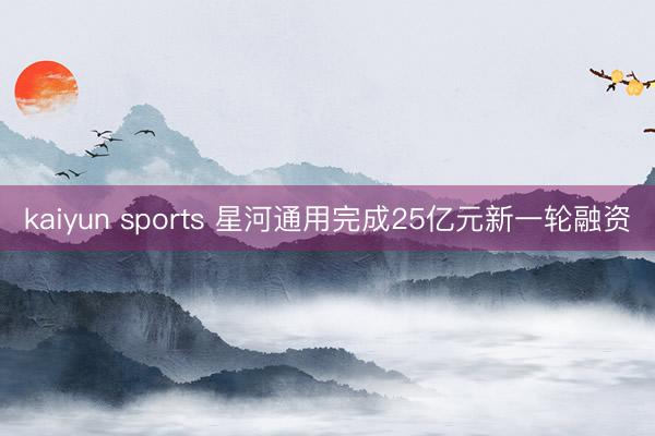 kaiyun sports 星河通用完成25亿元新一轮融资