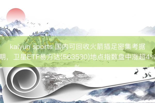 kaiyun sports 国内可回收火箭插足密集考据期，卫星ETF易方达(563530)地点指数盘中涨超4%