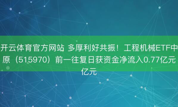 开云体育官方网站 多厚利好共振！工程机械ETF中原（515970）前一往复日获资金净流入0.77亿元