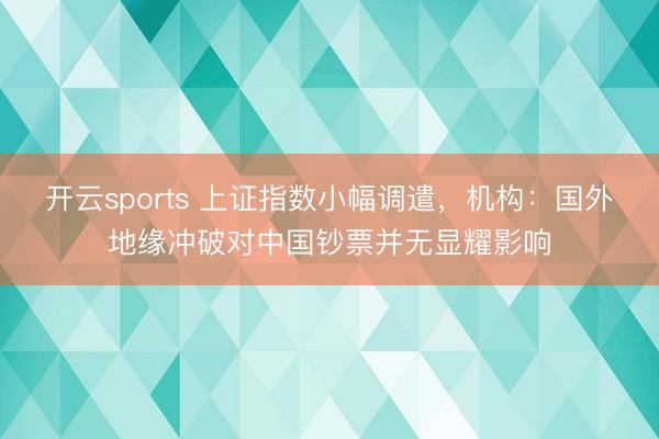 开云sports 上证指数小幅调遣，机构：国外地缘冲破对中国钞票并无显耀影响