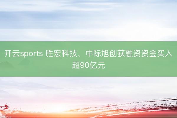 开云sports 胜宏科技、中际旭创获融资资金买入超90亿元