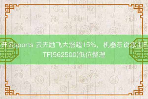 开云sports 云天励飞大涨超15%,机器东说念主ETF(562500)低位整理