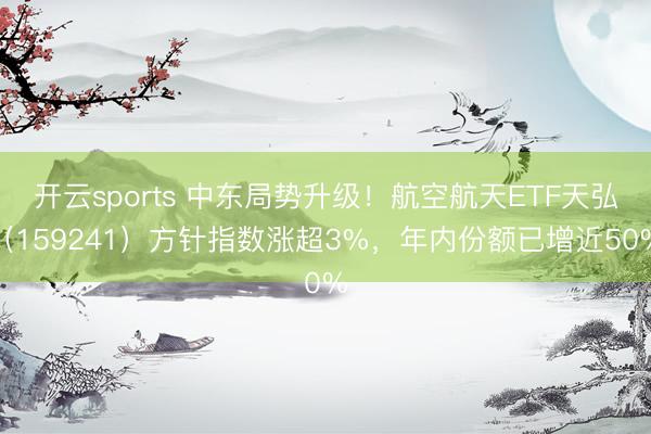 开云sports 中东局势升级！航空航天ETF天弘（159241）方针指数涨超3%，年内份额已增近50%