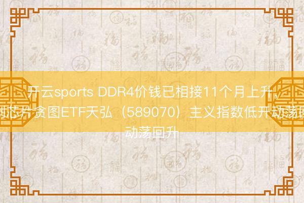 开云sports DDR4价钱已相接11个月上升，科创芯片贪图ETF天弘（589070）主义指数低开动荡回升