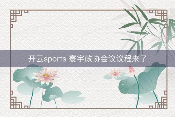 开云sports 寰宇政协会议议程来了