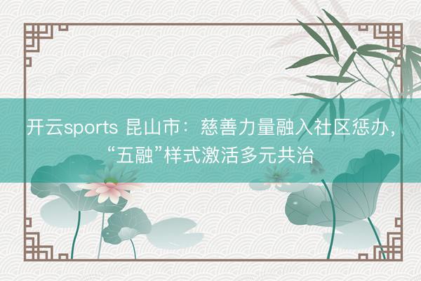开云sports 昆山市:慈善力量融入社区惩办,“五融”样式激活多元共治