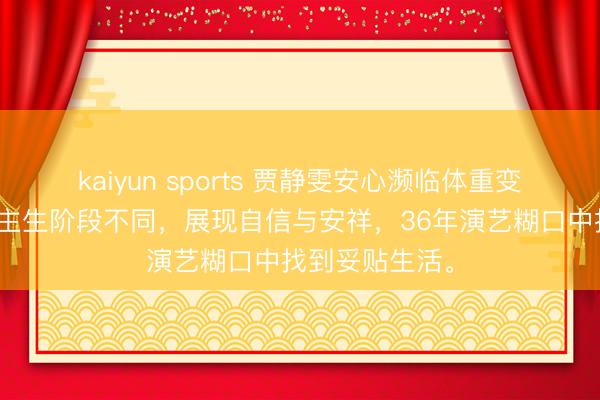 kaiyun sports 贾静雯安心濒临体重变化,强调东谈主生阶段不同,展现自信与安祥,36年演艺糊口中找到妥贴生活。