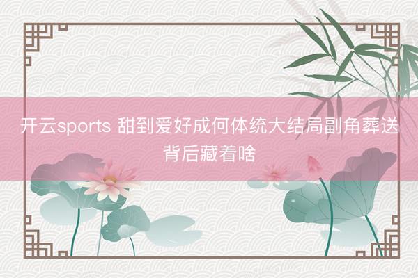 开云sports 甜到爱好成何体统大结局副角葬送背后藏着啥