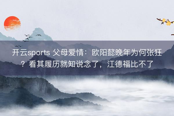 开云sports 父母爱情：欧阳懿晚年为何张狂？看其履历就知说念了，江德福比不了