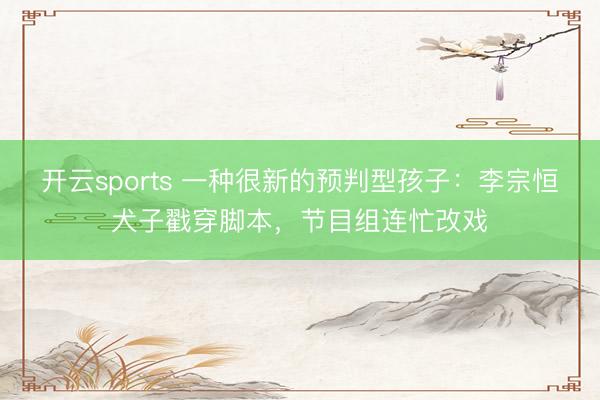 开云sports 一种很新的预判型孩子：李宗恒犬子戳穿脚本，节目组连忙改戏