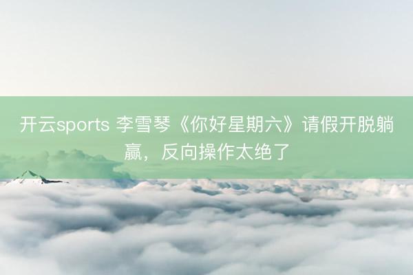 开云sports 李雪琴《你好星期六》请假开脱躺赢，反向操作太绝了