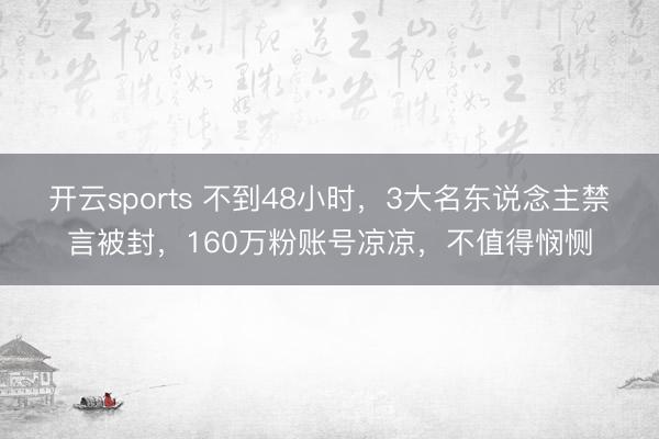 开云sports 不到48小时,3大名东说念主禁言被封,160万粉账号凉凉,不值得悯恻