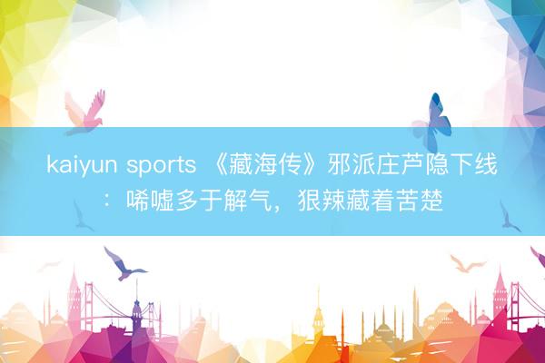 kaiyun sports 《藏海传》邪派庄芦隐下线：唏嘘多于解气，狠辣藏着苦楚