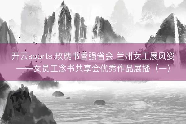 开云sports 玫瑰书香强省会 兰州女工展风姿——女员工念书共享会优秀作品展播（一）