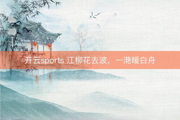 开云sports 江柳花去波，一滟暖白舟