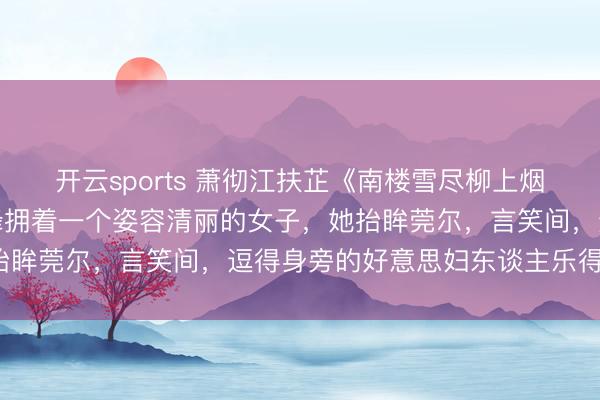 开云sports 萧彻江扶芷《南楼雪尽柳上烟》楼阁夜宴。迢遥贵女蜂拥着一个姿容清丽的女子，她抬眸莞尔，言笑间，逗得身旁的好意思妇东谈主乐得畅怀。