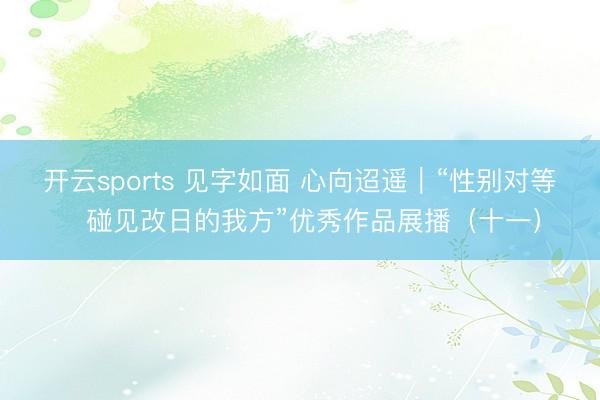 开云sports 见字如面 心向迢遥｜“性别对等・碰见改日的我方”优秀作品展播（十一）