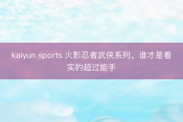 kaiyun sports 火影忍者武侠系列。谁才是着实的超过能手
