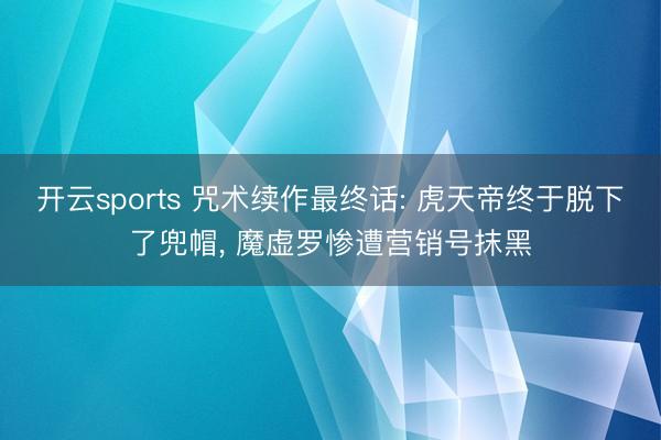 开云sports 咒术续作最终话: 虎天帝终于脱下了兜帽， 魔虚罗惨遭营销号抹黑