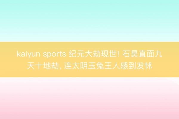 kaiyun sports 纪元大劫现世! 石昊直面九天十地劫, 连太阴玉兔王人感到发怵