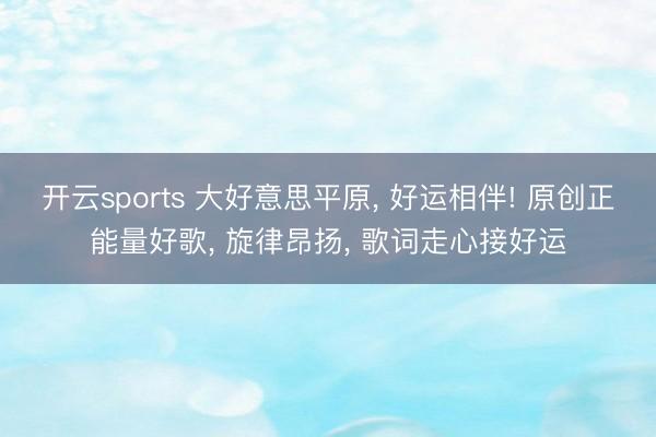 开云sports 大好意思平原, 好运相伴! 原创正能量好歌, 旋律昂扬, 歌词走心接好运