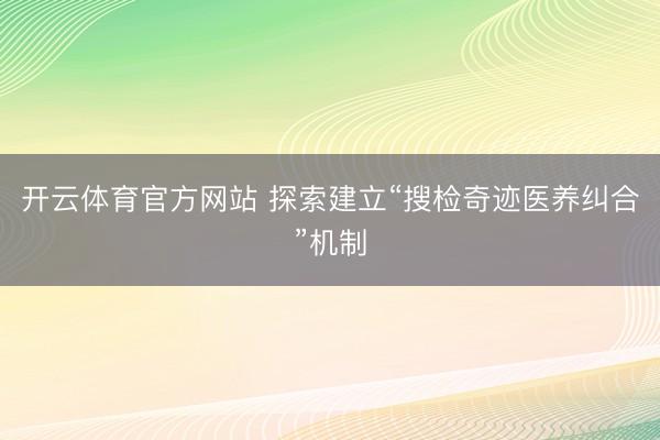 开云体育官方网站 探索建立“搜检奇迹医养纠合”机制