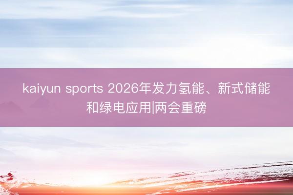 kaiyun sports 2026年发力氢能、新式储能和绿电应用|两会重磅