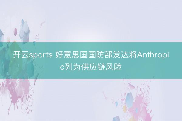 开云sports 好意思国国防部发达将Anthropic列为供应链风险