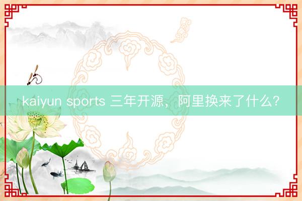 kaiyun sports 三年开源,阿里换来了什么?