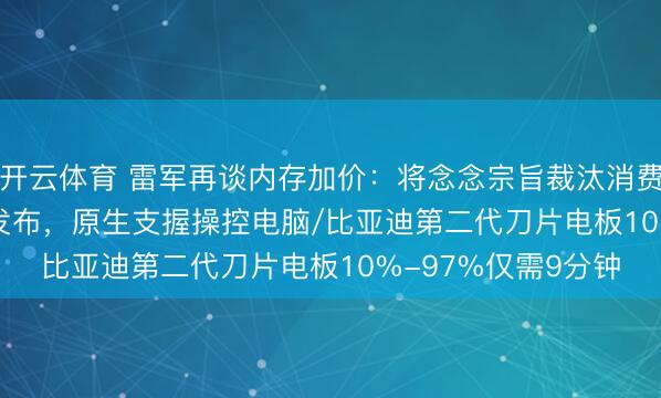 开云体育 雷军再谈内存加价：将念念宗旨裁汰消费者职守/GPT-5.4发布，原生支握操控电脑/比亚迪第二代刀片电板10%-97%仅需9分钟