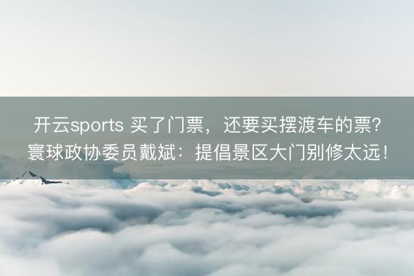 开云sports 买了门票，还要买摆渡车的票？寰球政协委员戴斌：提倡景区大门别修太远！